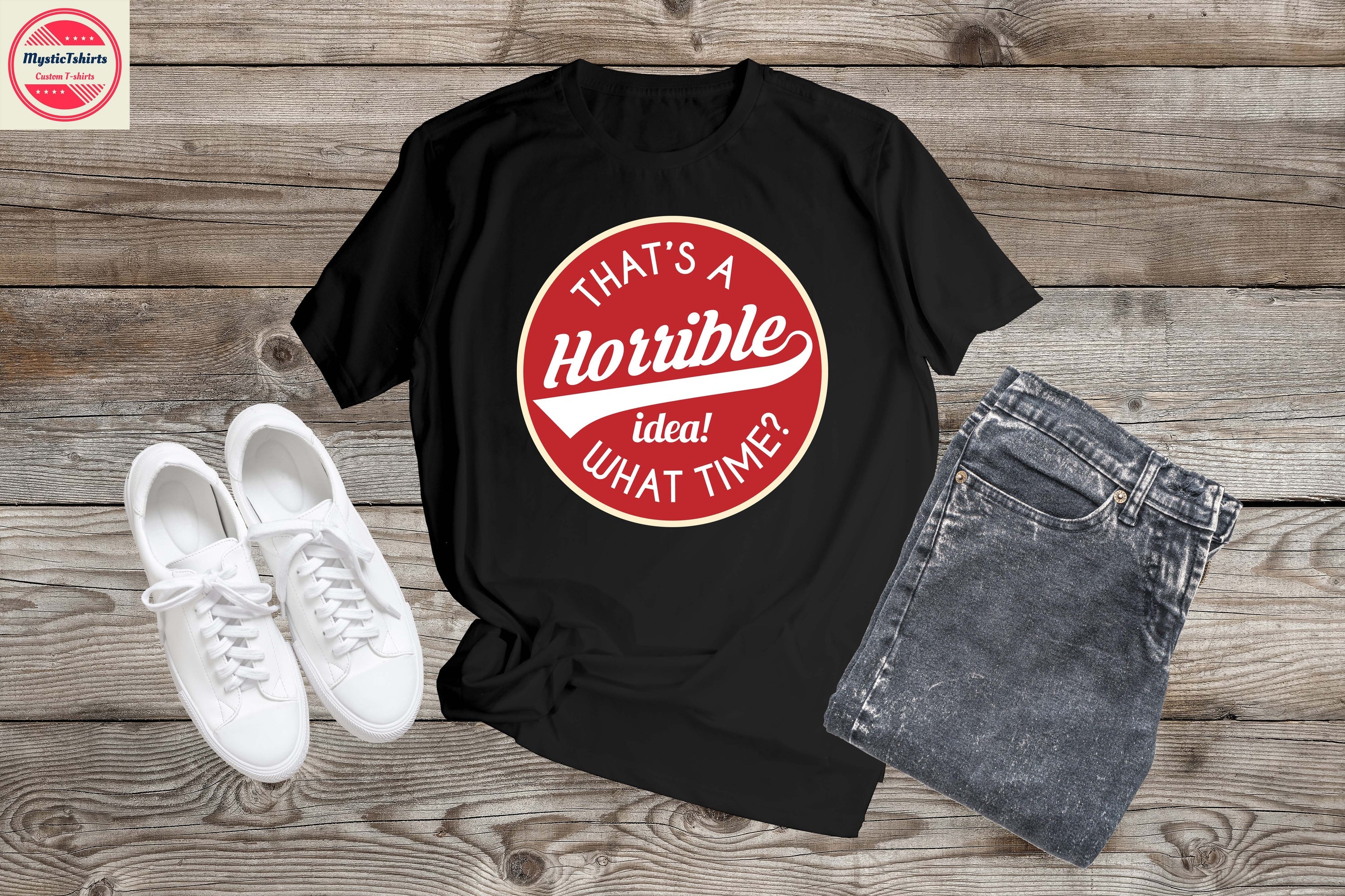 447. THAT'S A HORRIBLE IDEA! WHAT TIME?, Custom Made Shirt,